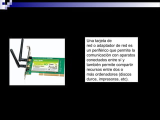 TARJETA DE RED
Una tarjeta de
red o adaptador de red es
un periférico que permite la
comunicación con aparatos
conectados entre sí y
también permite compartir
recursos entre dos o
más ordenadores (discos
duros, impresoras, etc).
 