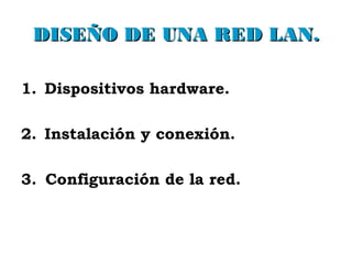 DISEÑO DE UNA RED LAN.DISEÑO DE UNA RED LAN.
1. Dispositivos hardware.
2. Instalación y conexión.
3. Configuración de la red.
 