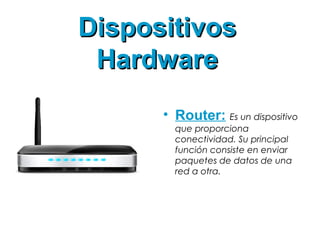 DispositivosDispositivos
HardwareHardware
• Router: Es un dispositivo
que proporciona
conectividad. Su principal
función consiste en enviar
paquetes de datos de una
red a otra.
 