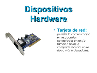 DispositivosDispositivos
HardwareHardware
• Tarjeta de red:
permite la comunicación
entre aparatos
conectados entre sí y
también permite
compartir recursos entre
dos o más ordenadores.
 
