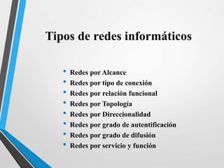 Tipos de redes informáticos 
• Redes por Alcance 
• Redes por tipo de conexión 
• Redes por relación funcional 
• Redes por Topología 
• Redes por Direccionalidad 
• Redes por grado de autentificación 
• Redes por grado de difusión 
• Redes por servicio y función 
 