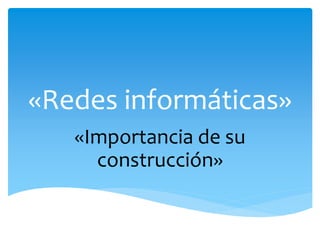 «Redes informáticas» 
«Importancia de su 
construcción» 
 