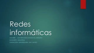 Redes
informáticasNOMBRE : LUIS FERNANDO SANDOVAL URUBURO
INGENIERO INDUSTRIAL
FUNDACIÓN UNIVERSITARIA SAN MATEO
 