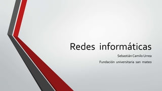 Redes informáticas
Sebastián Camilo Urrea
Fundación universitaria san mateo
 