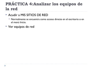 PRÁCTICA 4:Analizar los equipos de
la red
 Acudir a MIS SITIOS DE RED
 Normalmente se encuentra como acceso directo en el escritorio o en
el menú Inicio.
 Ver equipos de red
 