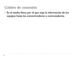 Cables de conexión
 Es el medio físico por el que viaja la información de los
equipos hasta los concentradores o conmutadores.
 