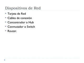 Dispositivos de Red
 Tarjeta de Red
 Cables de conexión
 Concentrador o Hub
 Conmutador o Switch
 Router.
 