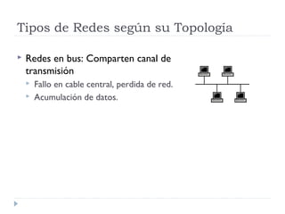 Tipos de Redes según su Topología
 Redes en bus: Comparten canal de
transmisión
 Fallo en cable central, perdida de red.
 Acumulación de datos.
 