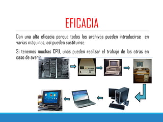 EFICACIA
Dan una alta eficacia porque todos los archivos pueden introducirse en
varias máquinas, así pueden sustituirse.
Si tenemos muchas CPU, unas pueden realizar el trabajo de las otras en
caso de avería.
 