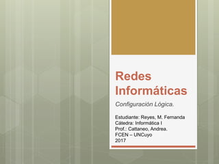 Redes
Informáticas
Configuración Lógica.
Estudiante: Reyes, M. Fernanda
Cátedra: Informática I
Prof.: Cattaneo, Andrea.
FCEN – UNCuyo
2017
 