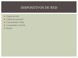 ◼ Tarjeta de Red
◼ Cables de conexión
◼ Concentrador o Hub
◼ Conmutador o Switch
◼ Router.
DISPOSITIVOS DE RED
 