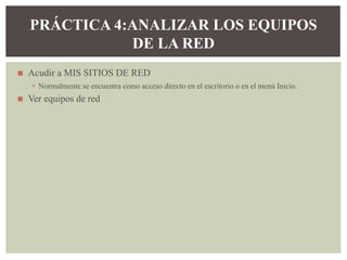 ◼ Acudir a MIS SITIOS DE RED
▪ Normalmente se encuentra como acceso directo en el escritorio o en el menú Inicio.
◼ Ver equipos de red
PRÁCTICA 4:ANALIZAR LOS EQUIPOS
DE LA RED
 
