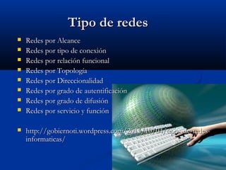 Tipo de redes
   Redes por Alcance
   Redes por tipo de conexión
   Redes por relación funcional
   Redes por Topología
   Redes por Direccionalidad
   Redes por grado de autentificación
   Redes por grado de difusión
   Redes por servicio y función

   http://gobiernoti.wordpress.com/2011/10/04/tipos-de-redes-
    informaticas/
 