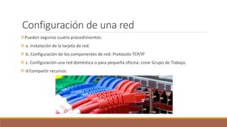 Configuración de una red
Pueden seguirse cuatro procedimientos:
 a. Instalación de la tarjeta de red.
 b. Configuración de los componentes de red: Protocolo TCP/IP
 c. Configuración una red doméstica o para pequeña oficina: crear Grupo de Trabajo.
 d Compartir recursos.
 