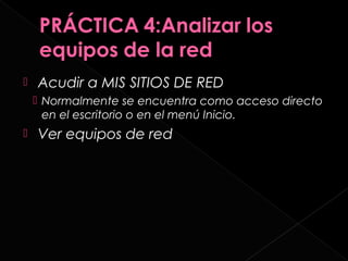    Acudir a MIS SITIOS DE RED
     Normalmente se encuentra como acceso directo
      en el escritorio o en el menú Inicio.
   Ver equipos de red
 