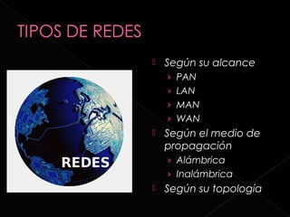    Según su alcance
    › PAN
    › LAN
    › MAN
    › WAN
   Según el medio de
    propagación
    › Alámbrica
    › Inalámbrica
   Según su topología
 