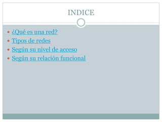 INDICE
 ¿Qué es una red?
 Tipos de redes
 Según su nivel de acceso
 Según su relación funcional
 