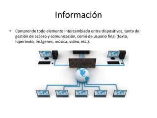 Información
• Comprende todo elemento intercambiado entre dispositivos, tanto de
gestión de acceso y comunicación, como de usuario final (texto,
hipertexto, imágenes, música, video, etc.).
 