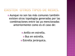  Aunque  no son las más comunes también
 existen otras topologías generadas por las
 combinaciones entre las ya mencionadas
     anteriormente como es el caso de:

            Anillo  en estrella.
              Bus en estrella.
            Estrella jerárquica.
 