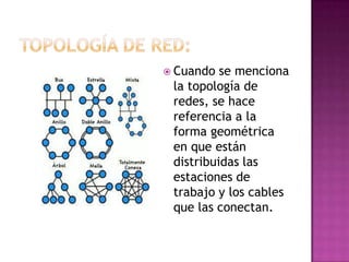  Cuando  se menciona
 la topología de
 redes, se hace
 referencia a la
 forma geométrica
 en que están
 distribuidas las
 estaciones de
 trabajo y los cables
 que las conectan.
 