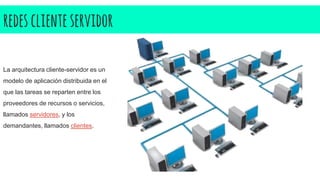 redesclienteservidor
La arquitectura cliente-servidor es un
modelo de aplicación distribuida en el
que las tareas se reparten entre los
proveedores de recursos o servicios,
llamados servidores, y los
demandantes, llamados clientes.
 