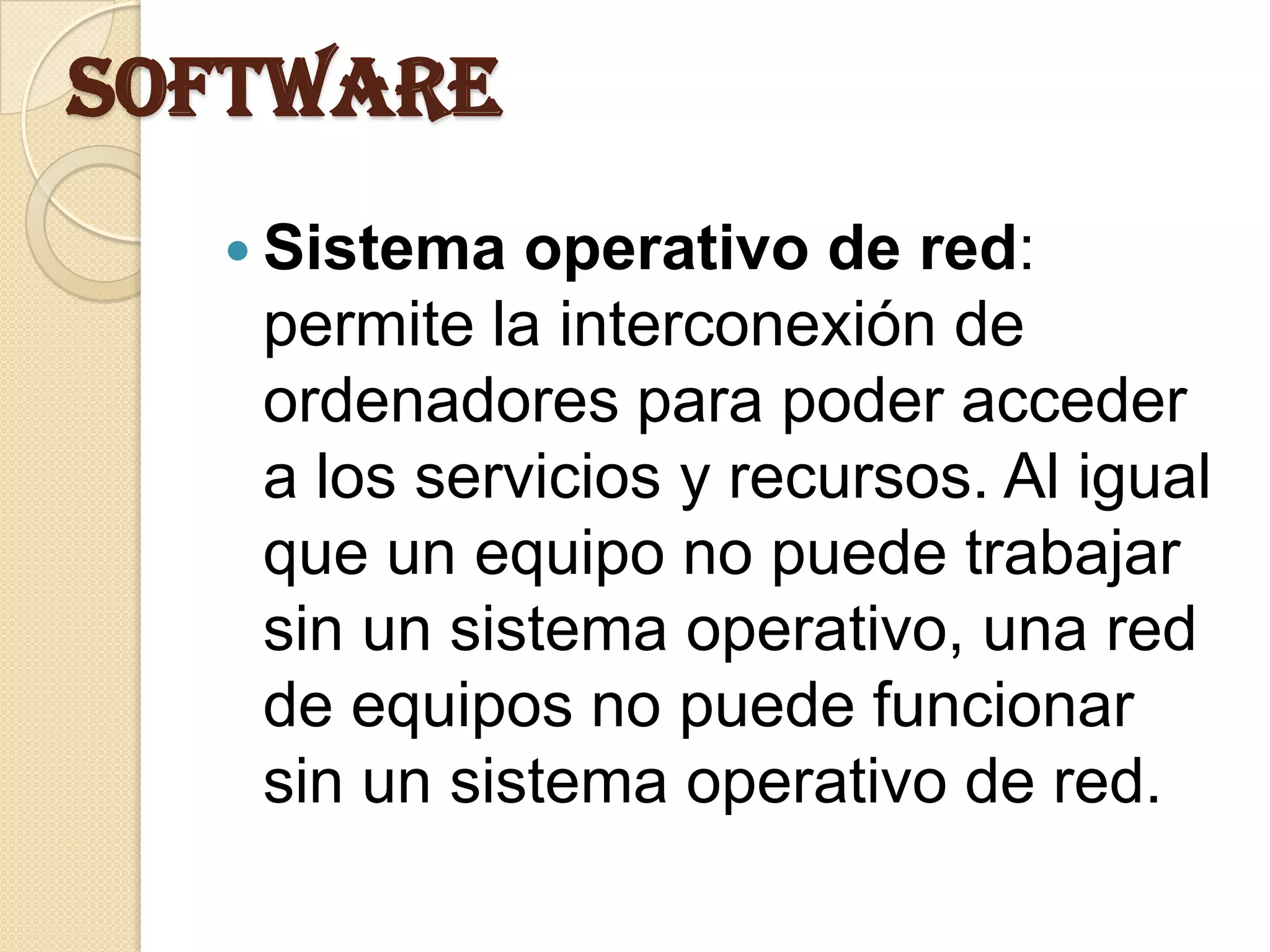 Software
   Sistema  operativo de red:
   permite la interconexión de
   ordenadores para poder acceder
   a los servicios y recursos. Al igual
   que un equipo no puede trabajar
   sin un sistema operativo, una red
   de equipos no puede funcionar
   sin un sistema operativo de red.
 