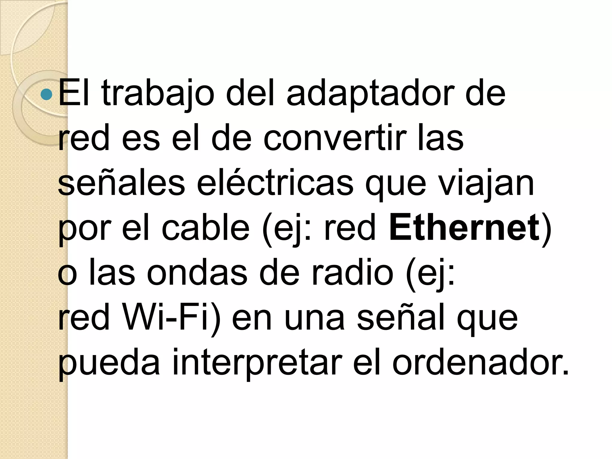  Eltrabajo del adaptador de
 red es el de convertir las
 señales eléctricas que viajan
 por el cable (ej: red Ethernet)
 o las ondas de radio (ej:
 red Wi-Fi) en una señal que
 pueda interpretar el ordenador.
 