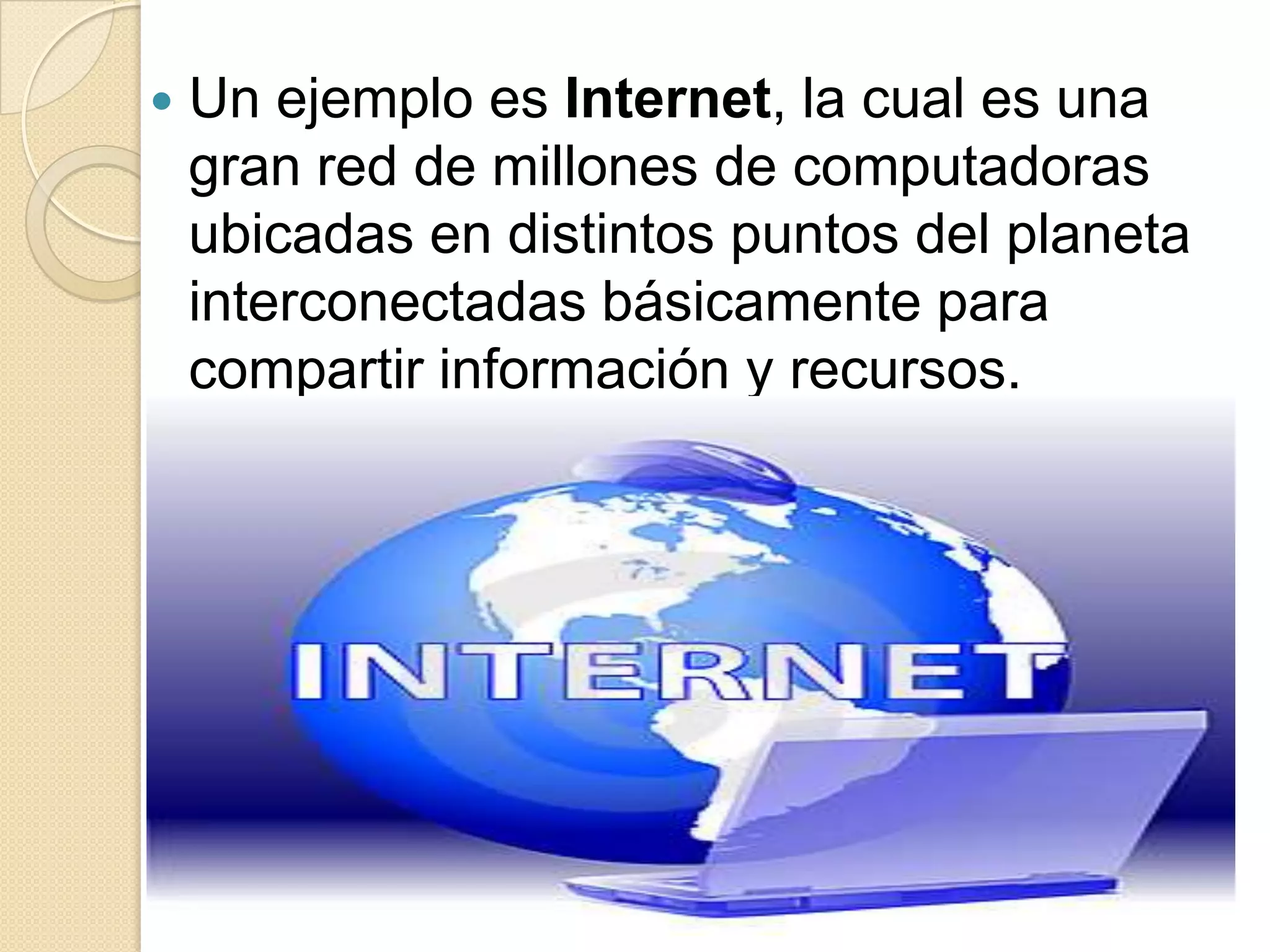    Un ejemplo es Internet, la cual es una
    gran red de millones de computadoras
    ubicadas en distintos puntos del planeta
    interconectadas básicamente para
    compartir información y recursos.
 