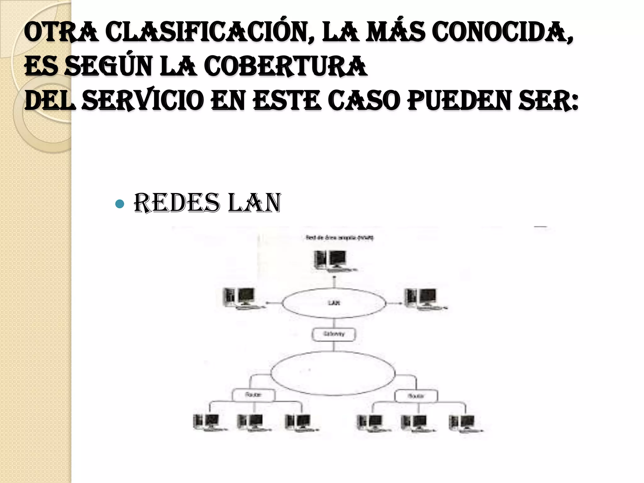 Otra clasificación, la más conocida,
es según la cobertura
del servicio en este caso pueden ser:


        Redes LAN
 