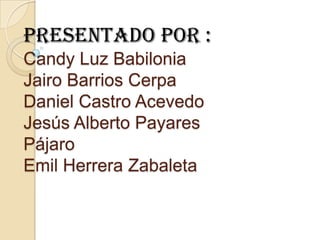Presentado por :
Candy Luz Babilonia
Jairo Barrios Cerpa
Daniel Castro Acevedo
Jesús Alberto Payares
Pájaro
Emil Herrera Zabaleta
 