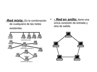 -Red mixta: Es la combinación   • - Red en anillo: tiene una
  de cualquiera de las redes      única conexión de entrada y
                                  otra de salida.
  existentes.
 