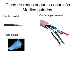 Tipos de redes según su conexión
          Medios guiados.
Cable coaxial:    Cable de par trenzado:




Fibra óptica:
 