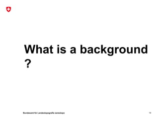 Bundesamt für Landestopografie swisstopo
What is a background
?
14
 