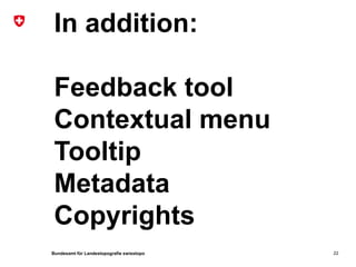 Bundesamt für Landestopografie swisstopo
In addition:
Feedback tool
Contextual menu
Tooltip
Metadata
Copyrights
22
 
