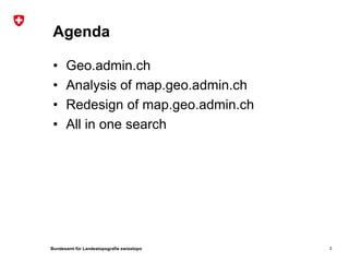 Bundesamt für Landestopografie swisstopo
Agenda
• Geo.admin.ch
• Analysis of map.geo.admin.ch
• Redesign of map.geo.admin.ch
• All in one search
3
 