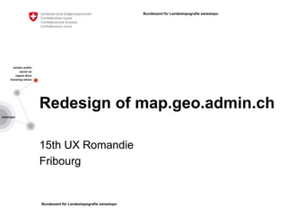 Bundesamt für Landestopografie swisstopo
Bundesamt für Landestopografie swisstopo
Redesign of map.geo.admin.ch
15th UX Romandie
Fribourg
 