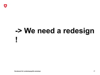 -> We need a redesign
 !


Bundesamt für Landestopografie swisstopo   27
 