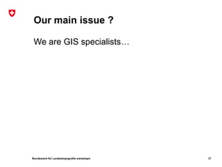 Our main issue ?

 We are GIS specialists…




Bundesamt für Landestopografie swisstopo   28
 
