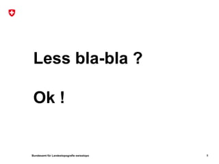 Less bla-bla ?

 Ok !


Bundesamt für Landestopografie swisstopo   8
 