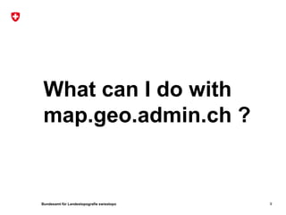 What can I do with
 map.geo.admin.ch ?


Bundesamt für Landestopografie swisstopo   9
 