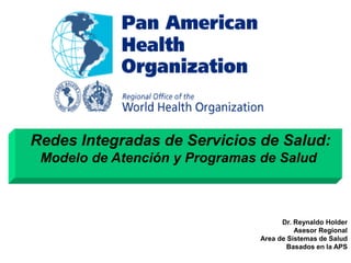 Redes Integradas de Servicios de Salud:
Modelo de Atención y Programas de Salud
Dr. Reynaldo Holder
Asesor Regional
Area de Sistemas de Salud
Basados en la APS
 