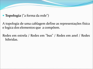  Topologia ("a forma da rede")
A topologia de uma cablagem define as representações física
e logica dos elementos que a compõem.
Redes em estrela / Redes em "bus" / Redes em anel / Redes
hibridas.
 