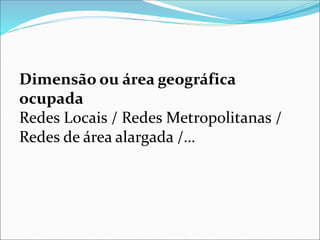 Dimensão ou área geográfica
ocupada
Redes Locais / Redes Metropolitanas /
Redes de área alargada /…
 