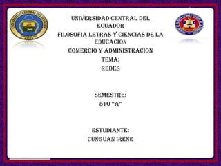UNIVERSIDAD CENTRAL DEL
             ECUADOR
FILOSOFIA LETRAS Y CIENCIAS DE LA
            EDUCACION
    COMERCIO Y ADMINISTRACION
              TEMA:
              REDES



           SEMESTRE:
            5TO “A”



          ESTUDIANTE:
         CUNGUAN IRENE
 