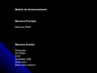 Medios de almacenamiento Memoria Principal Memoria RAM Memoria Auxiliar Disquetes CD ROM DVD Unidades USB Disco duro Disco duro externo   