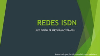 REDES ISDN
(RED DIGITAL DE SERVICIOS INTEGRADOS)
Presentado por:Trujillo Avendaño Martha Belem
 