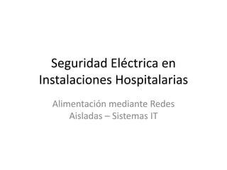 Seguridad Eléctrica en
Instalaciones Hospitalarias
Alimentación mediante Redes
Aisladas – Sistemas IT
 