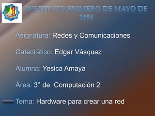 Asignatura: Redes y Comunicaciones
Catedrático: Edgar Vásquez
Alumna: Yesica Amaya
Área: 3° de Computación 2
Tema: Hardware para crear una red
 