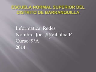 Informática: Redes
Nombre: Joel A. Villalba P.
Curso: 9°A
2014
 