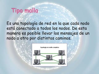 Es una topología de red en la que cada nodo 
está conectado a todos los nodos. De esta 
manera es posible llevar los mensajes de un 
nodo a otro por distintos caminos. 
 